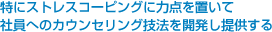 特にストレスコーピングに力点を置いて
社員へのカウンセリング技法を開発し提供する