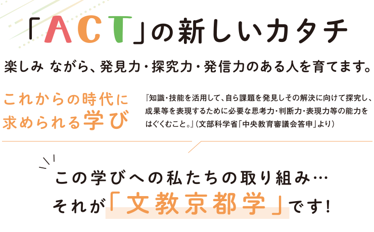 「ACT」の新しいカタチを楽しみながら、発見力・探求力・発信力のある人を育てます。