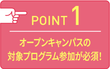 point01 オープンキャンパスの対象プログラム参加が必須！