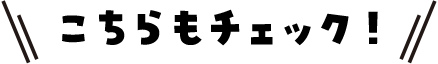 こちらもチェック！