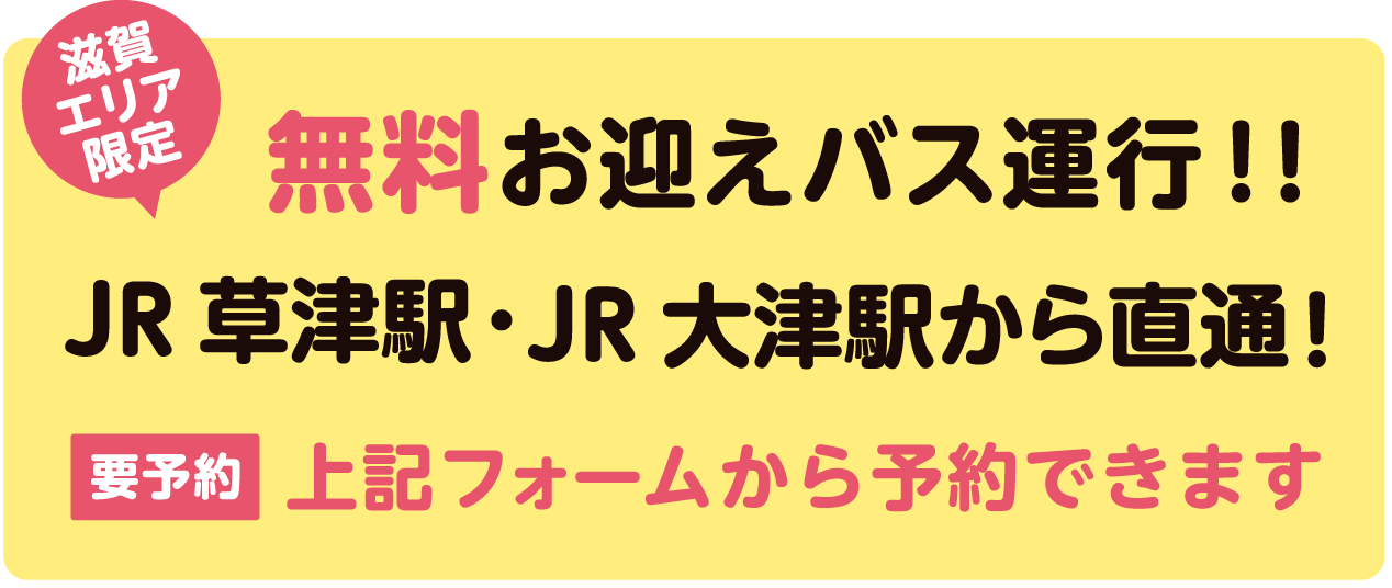 滋賀エリア限定　無料お迎えバス運行！！JR草津駅・JR大津駅から直通！