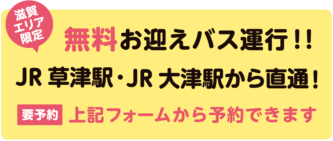 滋賀エリア限定　無料お迎えバス運行！！JR草津駅・JR大津駅から直通！
