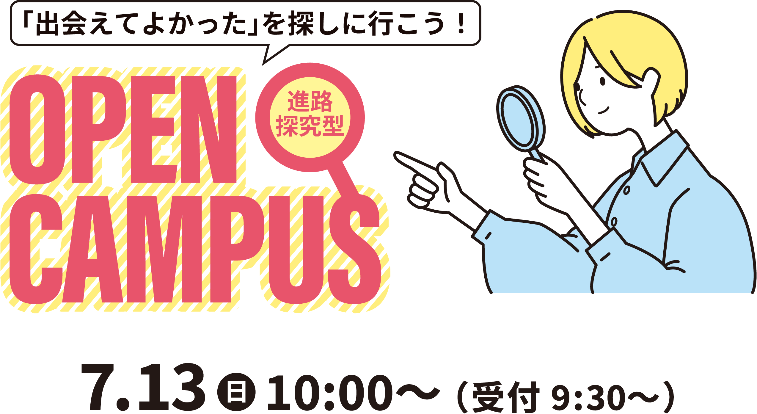 「出会えてよかった」を探しに行こう！進路探究型 OPEN CAMPUS 7.13（日）10:00～（受付9:30～）