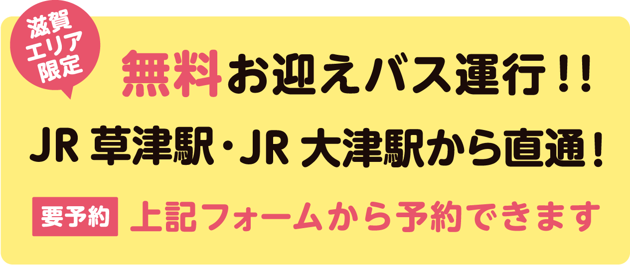滋賀エリア限定　無料お迎えバス運行！！JR草津駅・JR大津駅から直通！