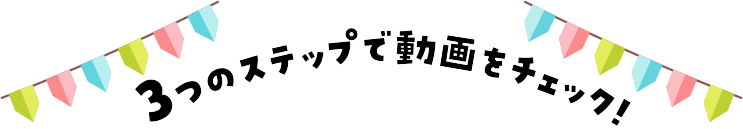 3つのステップで動画をチェック！