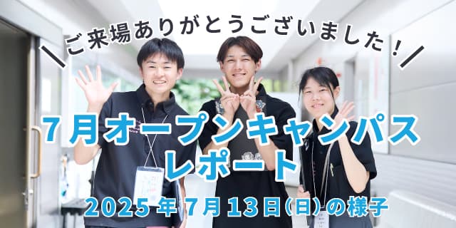 
                            ご来場ありがとうございました！
                            7月オープンキャンパス レポート
                            2025年7月13日（日）の様子
                            