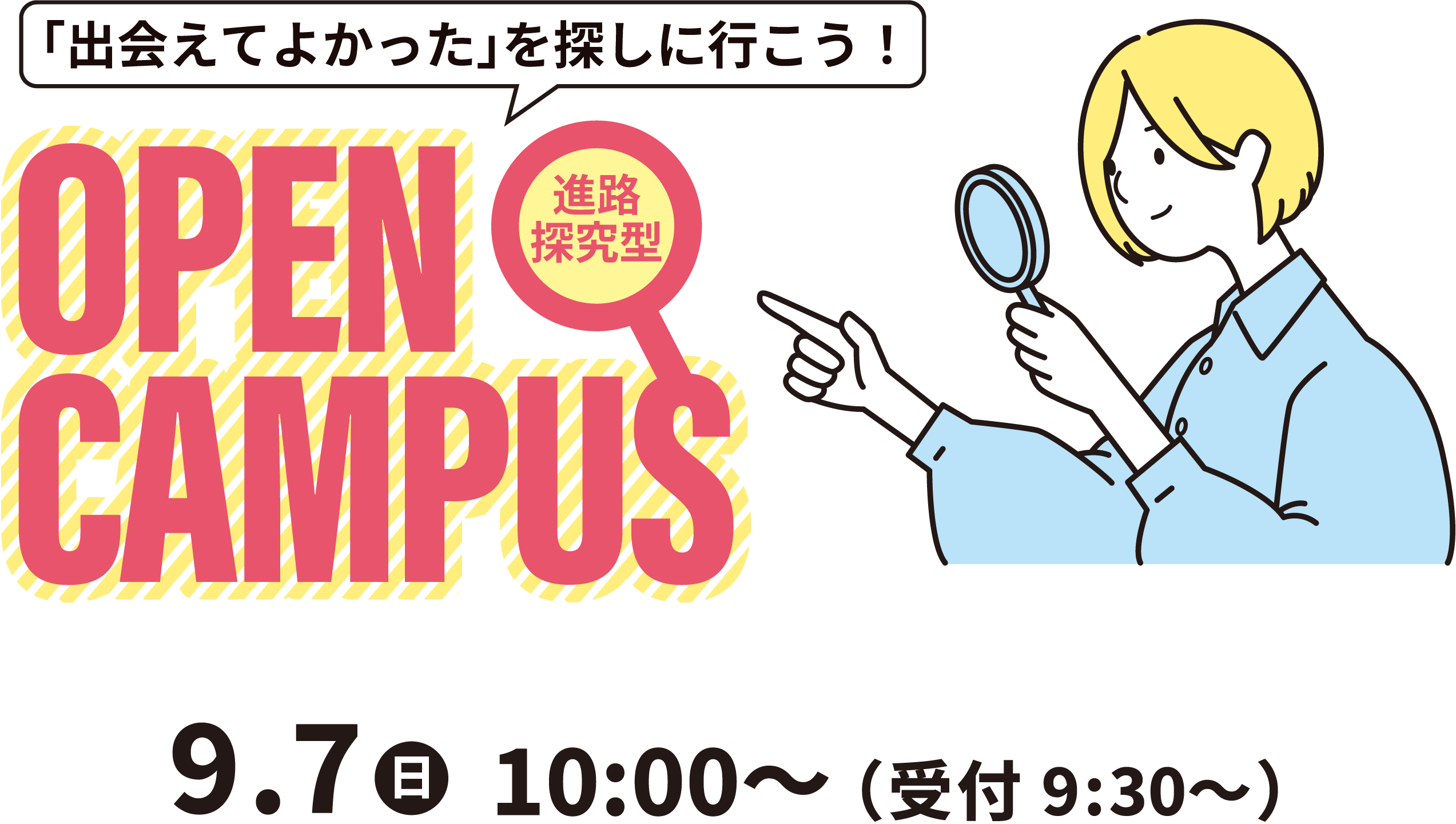 
                        「出会えてよかった」を探しに行こう！進路探究型 OPEN CAMPUS
                        9.7（日）10:00～（受付9:30～）
                    