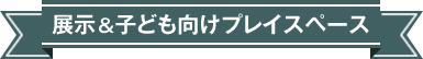 展示&子ども向けプレイスペース