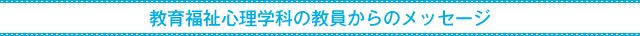 教育福祉心理学科の教員からのメッセージ