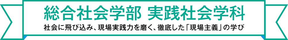 総合社会学部 実践社会学科 社会に飛び込み、現場実践力を磨く、徹底した「現場主義」の学び