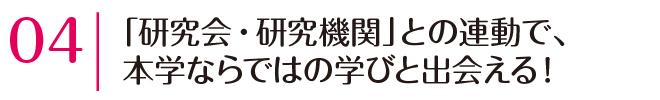 「研究会・研究機関」との連動で、本学ならではの学びと出会える！
