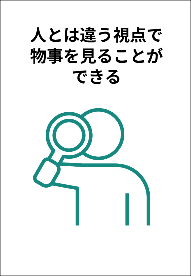人とは違う視点で物事を見ることができる
