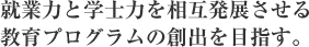 就業力と学士力を相互発展させる 教育プログラムの創出を目指す。