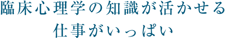 臨床心理学の知識が活かせる仕事がいっぱい