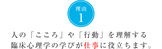 理由1　人の「こころ」や「行動」を理解する臨床心理学の学びが仕事に役立ちます。