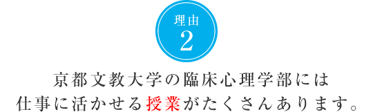 理由2　京都文教大学の臨床心理学部には仕事に活かせる授業がたくさんあります。