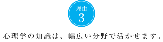 理由3　心理学の知識は、幅広い分野で活かせます。