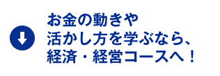 お金の動きや活かし方を学ぶなら、経済・経営コースへ！