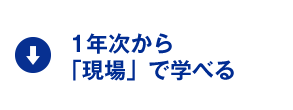 1年次から「現場」で学べる