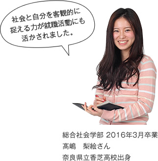 社会と自分を客観的に捉える力が就職活動にも活かされました。 総合社会学部 2016年3月卒業 奈良県立香芝高校出身