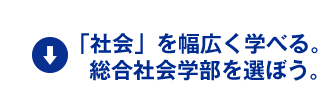 「社会」を幅広く学べる。総合社会学部を選ぼう。