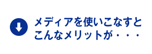 メディアを使いこなすとこんなメリットが・・・