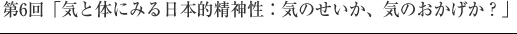 第6回「気と体にみる日本的精神性：気のせいか、気のおかげか？」