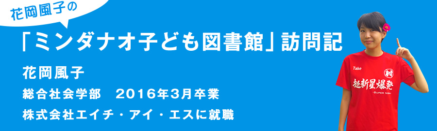 「ミンダナオ子ども図書館」 訪問記
総合社会学部　2016年3月卒業
株式会社エイチ・アイ・エスに就職