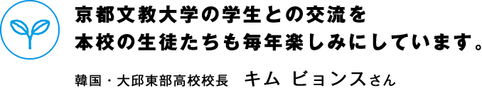 京都文教大学の学生との交流を本校の生徒たちも毎年楽しみにしています。
韓国・大邱東部高校校長　キム ビョンスさん