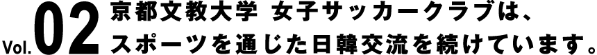 Vol.02 京都文教大学 女子サッカークラブは、スポーツを通じた日韓交流を続けています。