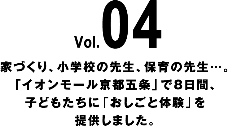 Vol.04 家づくり、小学校の先生、保育の先生…。「イオンモール京都五条」で8日間、子どもたちに「おしごと体験」を提供しました。