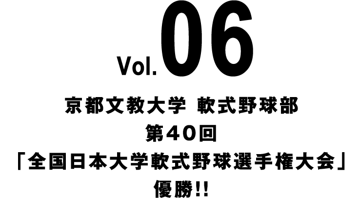 Vol.06 京都文教大学 軟式野球部 第40回「全国日本大学軟式野球選手権大会」優勝！！