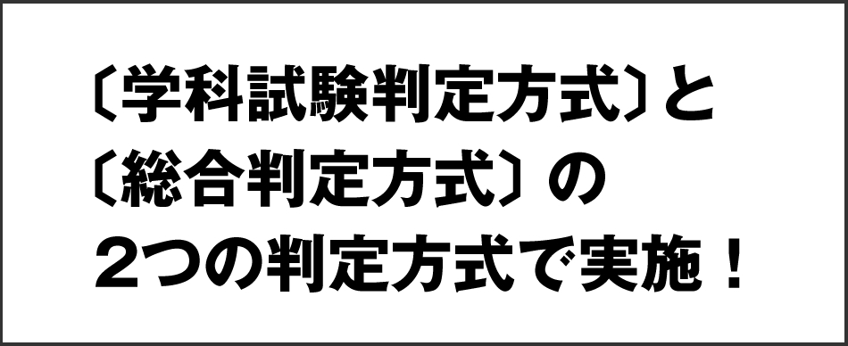 〔学科試験判定方式〕と〔総合判定方式〕の2つの判定方式で実施！