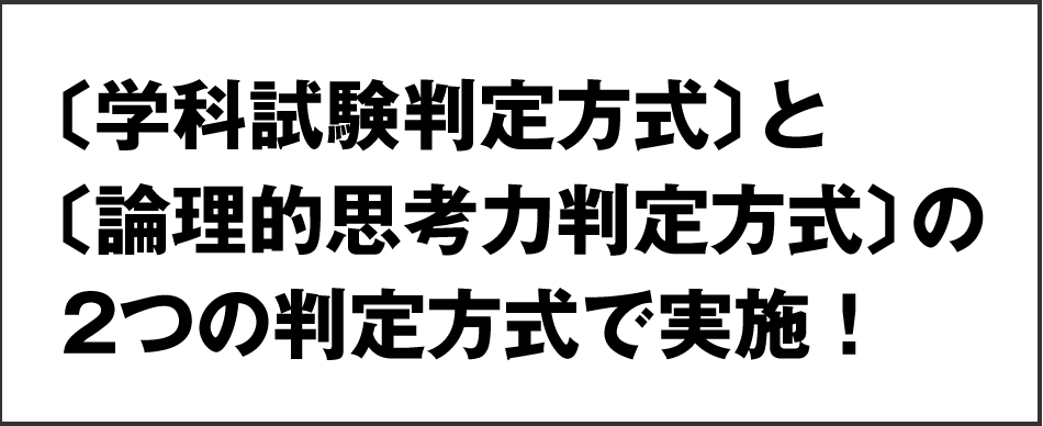 〔学科試験判定方式〕と〔論理的思考力判定方式〕の2つの判定方式で実施！