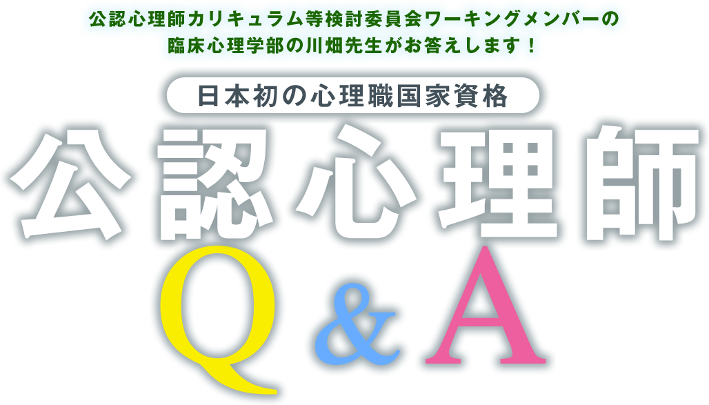 公認心理師カリキュラム等検討委員会ワーキングメンバーの
臨床心理学部の川畑先生がお答えします！
日本初の心理職国家資格公認心理師Q&A