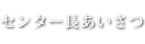 センター長あいさつ