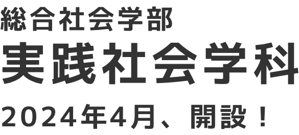 総合社会学部実践社会学科　2024年4月、誕生へ