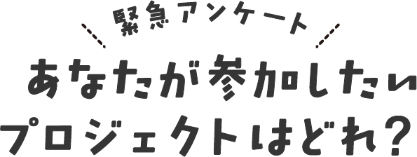 緊急アンケート あなたが参加したいプロジェクトはどれ？