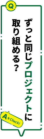 ずっと同じプロジェクトに取り組める？