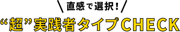 直感で選択！“超”実践者タイプCHECK